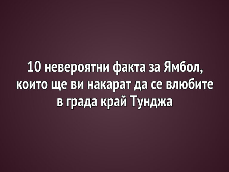 10 невероятни факта за Ямбол, които ще ви накарат да се влюбите в града край Тунджа