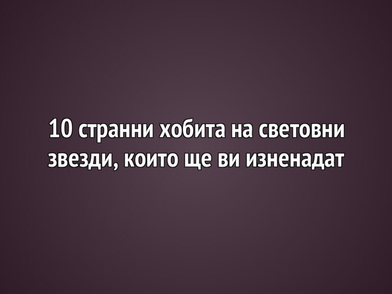 10 странни хобита на световни звезди, които ще ви изненадат
