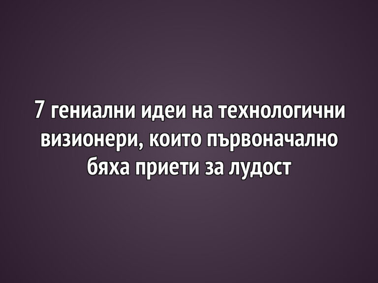 7 гениални идеи на технологични визионери, които първоначално бяха приети за лудост