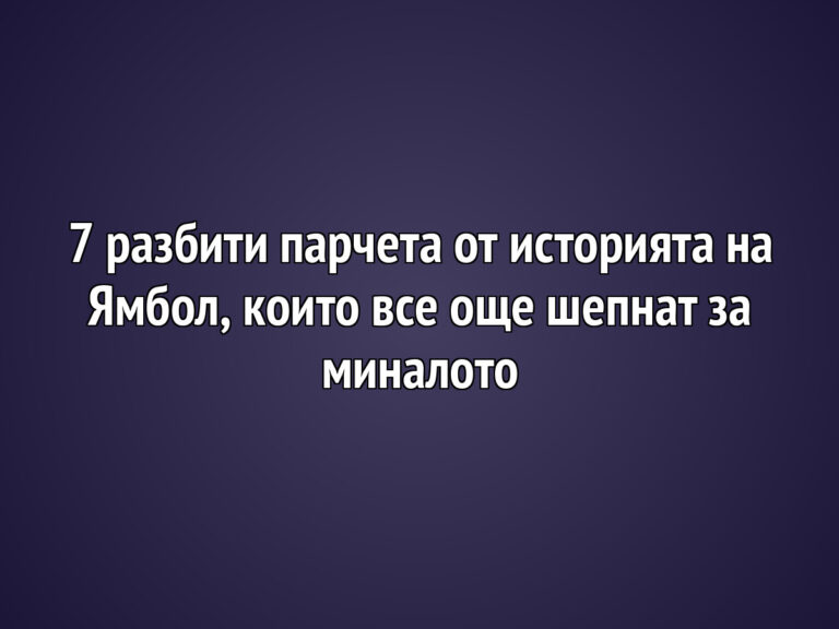 7 разбити парчета от историята на Ямбол, които все още шепнат за миналото