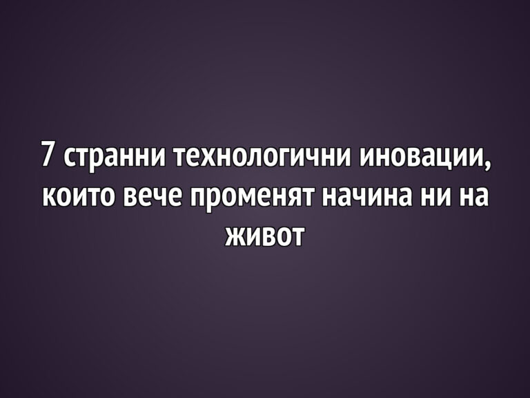7 странни технологични иновации, които вече променят начина ни на живот